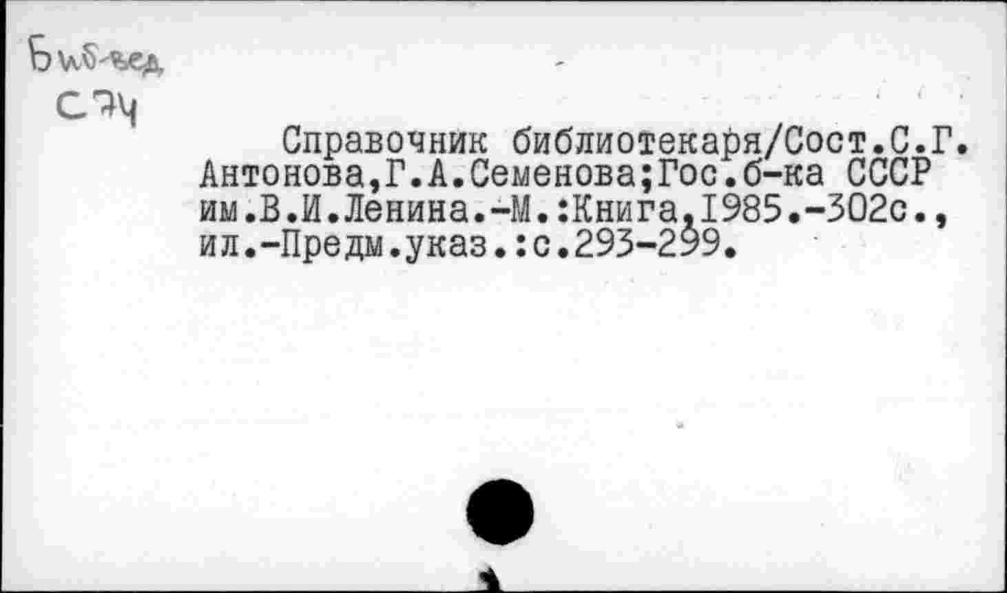 ﻿Ь \Л§'Ч>€Д
Справочник библиотекаря/Сост.С.Г. Антонова,Г.А.Семенова;Гос.б-ка СССР им.В.И.Ленина.-М.:Книга.1985.-302с., ил.-Предм.указ.:с.293-299.